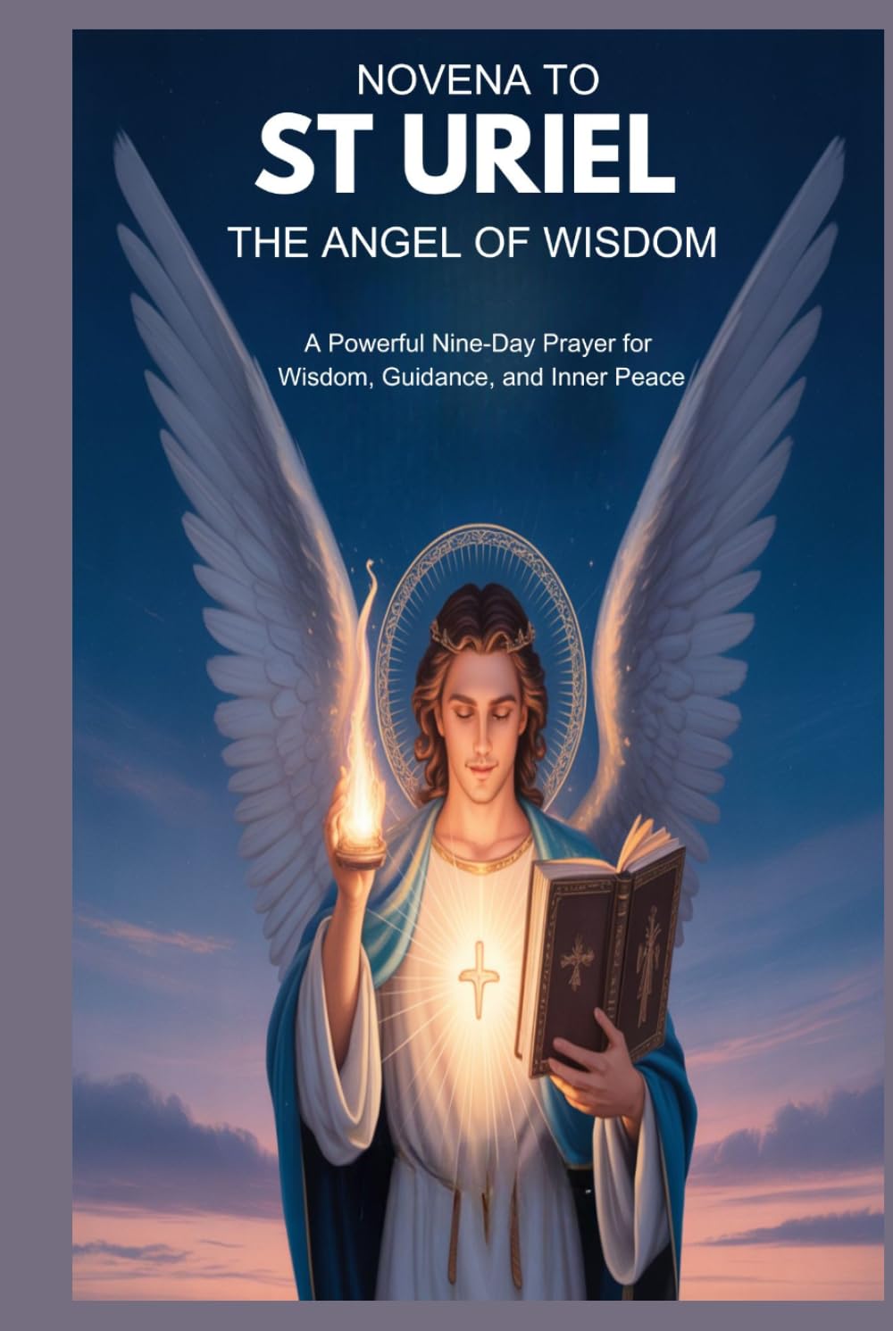 NOVENA TO ST URIEL THE ANGEL OF WISDOM: A Powerful Nine-Day Prayer For Wisdom, Guidance, And Inner Peace