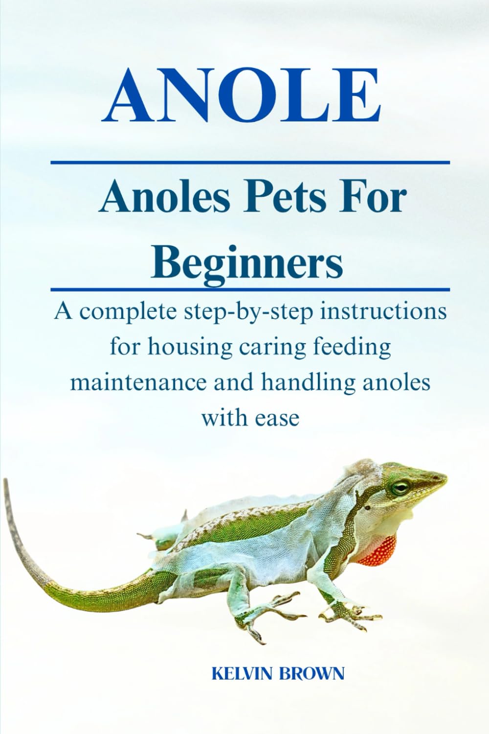 ANOLES AS PETS FOR BEGINNERS: A Complete Step-by-Step Instructions for Housing, Caring, Feeding, maintenance and Handling Anoles with Ease