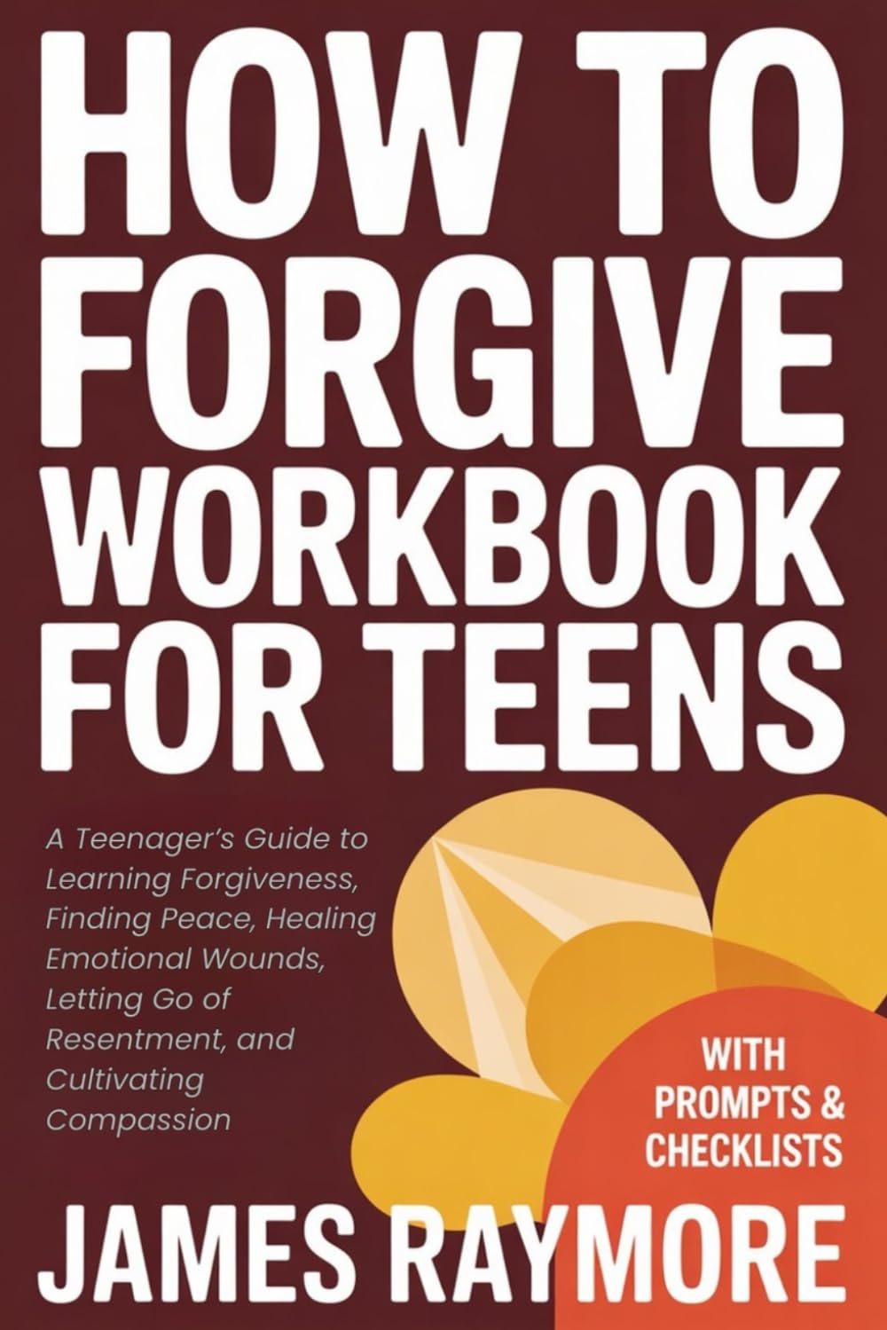 How To Forgive Workbook For Teens: A Teenager’s Guide to Learning Forgiveness, Finding Peace, Healing Emotional Wounds, Letting Go of Resentment, and Cultivating Compassion (WITH PROMPTS & CHECKLISTS)
