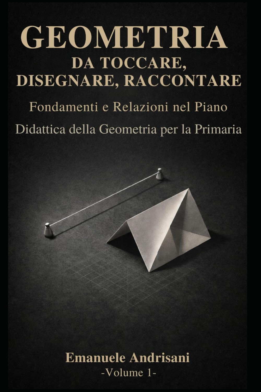 GEOMETRIA DA TOCCARE, DISEGNARE, RACCONTARE. - Vol.1 -: Fondamenti euclidei e relazioni nel piano. Attività con materiali poveri e risorse digitali.