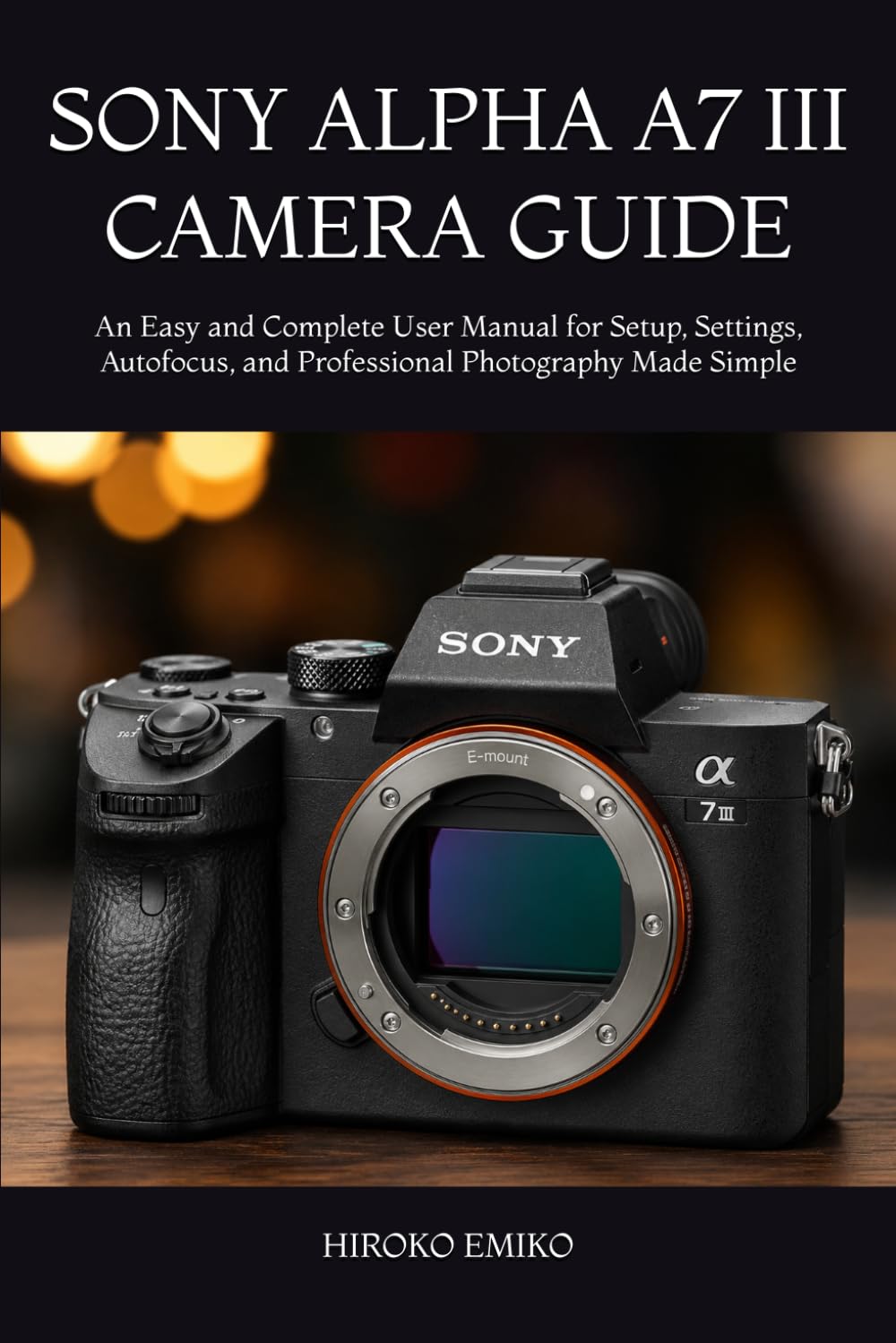 SONY ALPHA A7 III CAMERA GUIDE: An Easy and Complete User Manual for Setup, Settings, Autofocus, and Professional Photography Made Simple