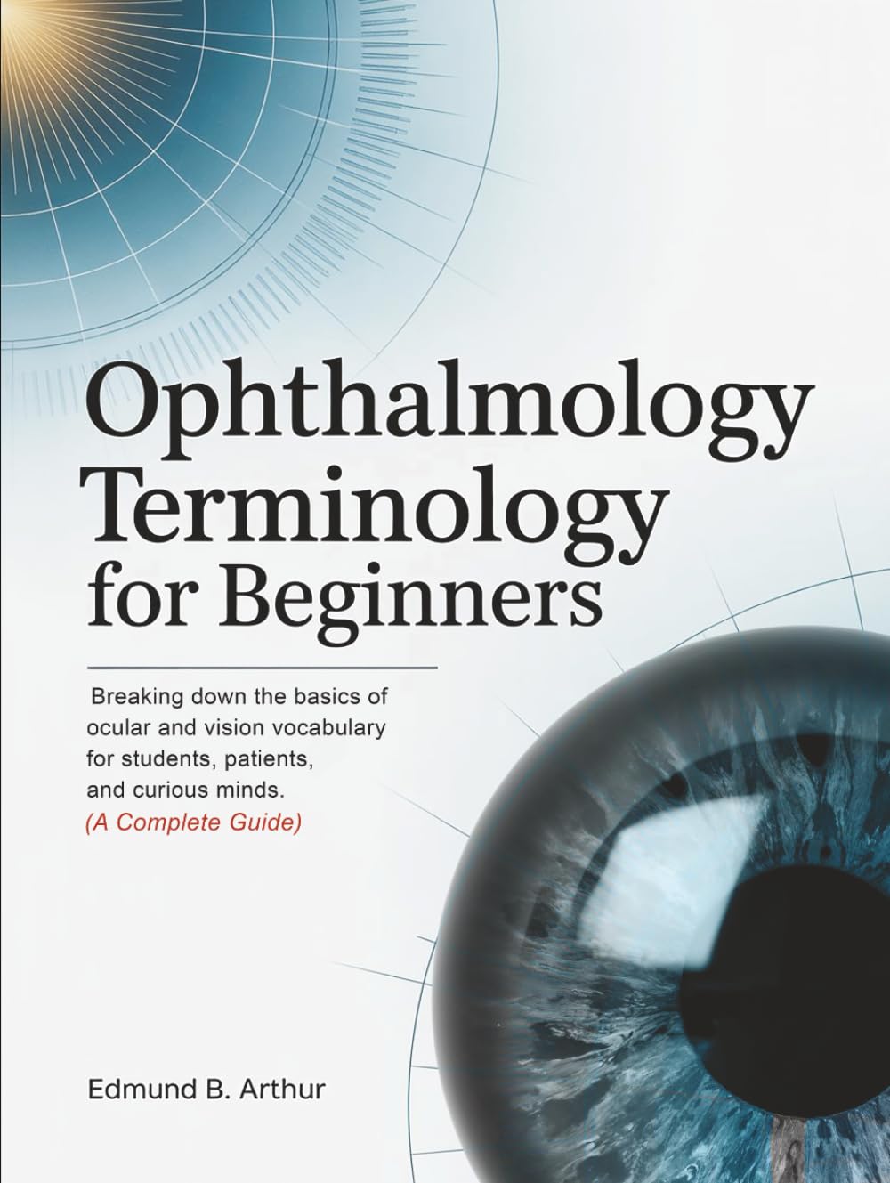 Ophthalmology Terminology for Beginners: Breaking Down the Basics of Ocular and Vision Vocabulary for Students, Patients, and Curious Minds (A Complete Guide) (Medical Vocabulary for Beginners)