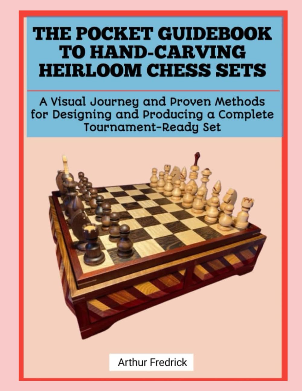 THE POCKET GUIDEBOOK TO HAND-CARVING HEIRLOOM CHESS SETS: A Visual Journey and Proven Methods for Designing and Producing a Complete Tournament-Ready Set