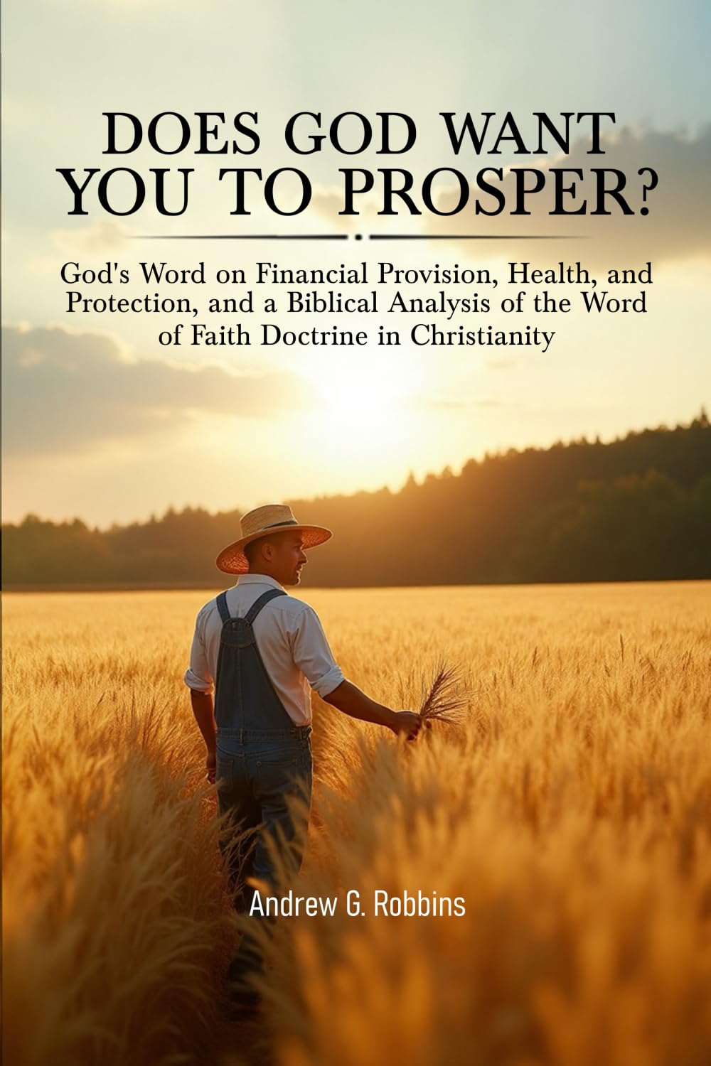 DOES GOD WANT YOU TO PROSPER?: God’s Word on Financial Provision, Health, and Protection, and a Biblical Analysis of the Word of Faith Movement in Christianity