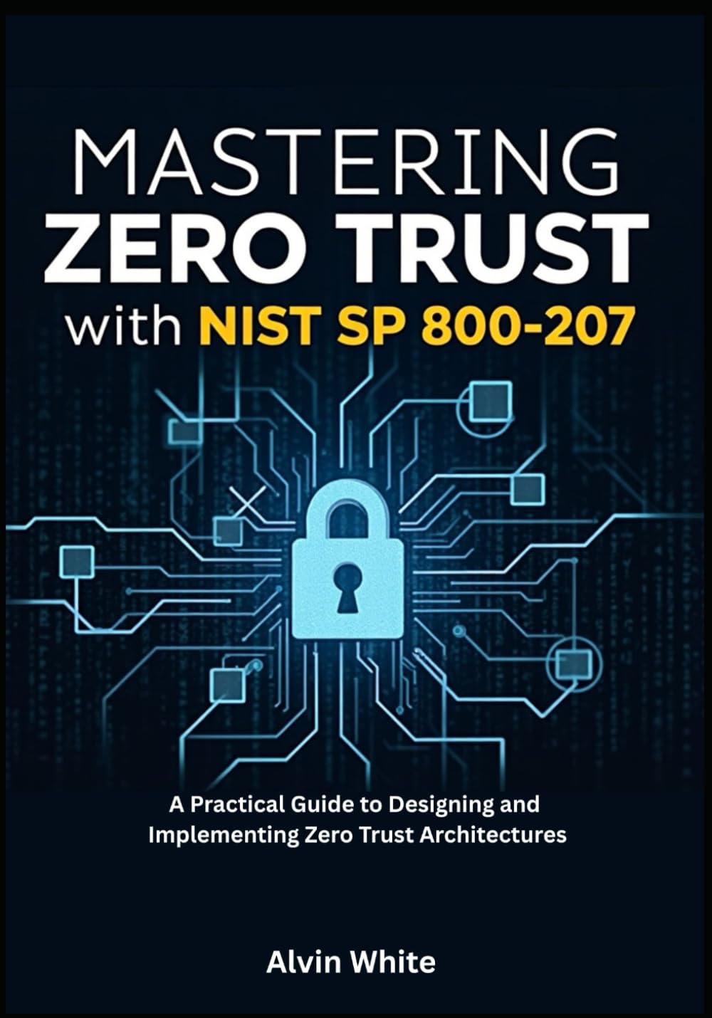Mastering Zero Trust with NIST SP 800-207: A Practical Guide to Designing and Implementing Zero Trust Architectures (The Zero Trust Cybersecurity Blueprint)