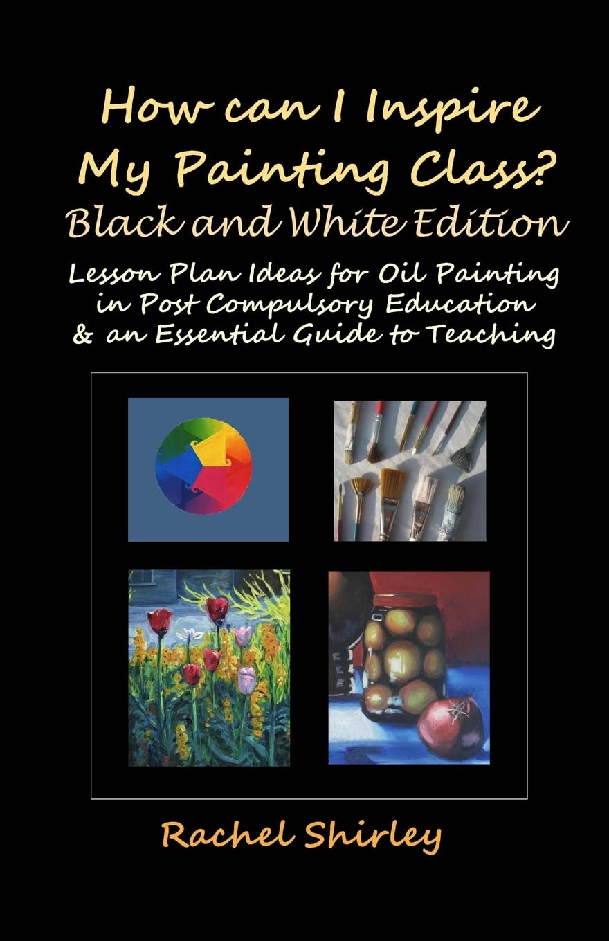 How Can I Inspire my Painting Class? (Black and White Edition): Lesson Plan Ideas for Oil Painting in Post Compulsory Education & an Essential Guide to Teaching