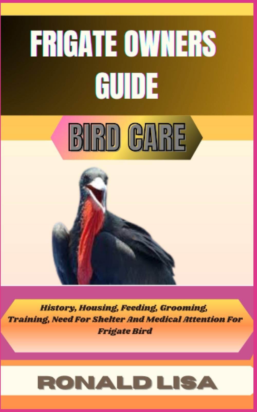 FRIGATE OWNERS GUIDE: bird care: History, Housing, Feeding, Grooming, Training, Need For Shelter And Medical Attention For Frigate Bird