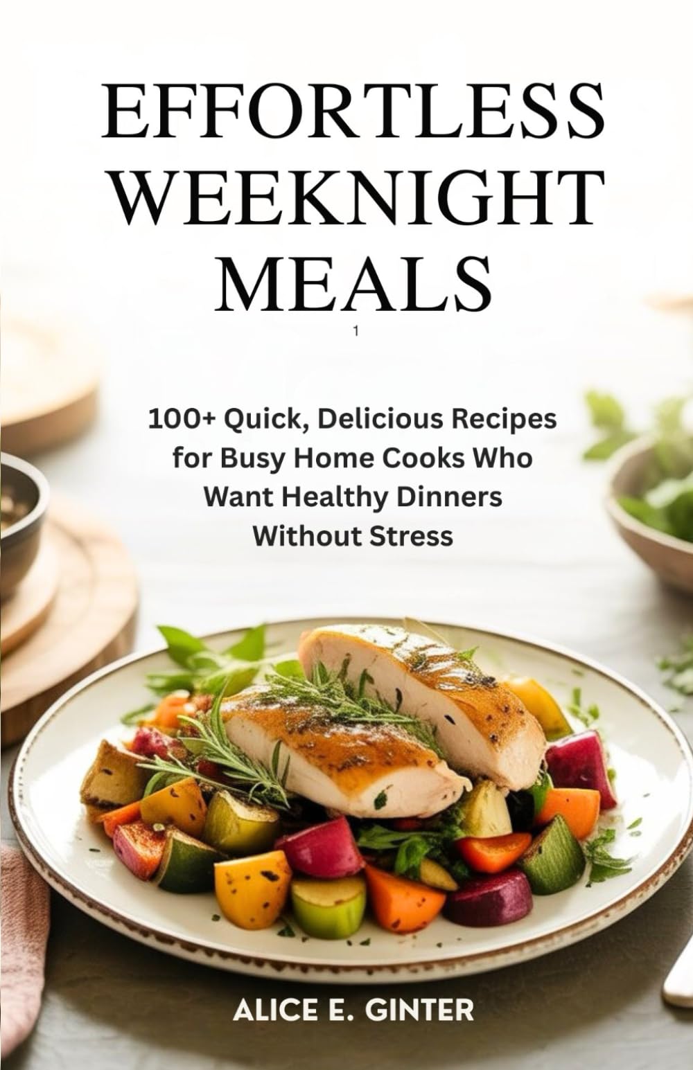 EFFORTLESS WEEKNIGHT MEALS: 100+ Quick, Delicious Recipes for Busy Home Cooks Who Want Healthy Dinners Without Stress