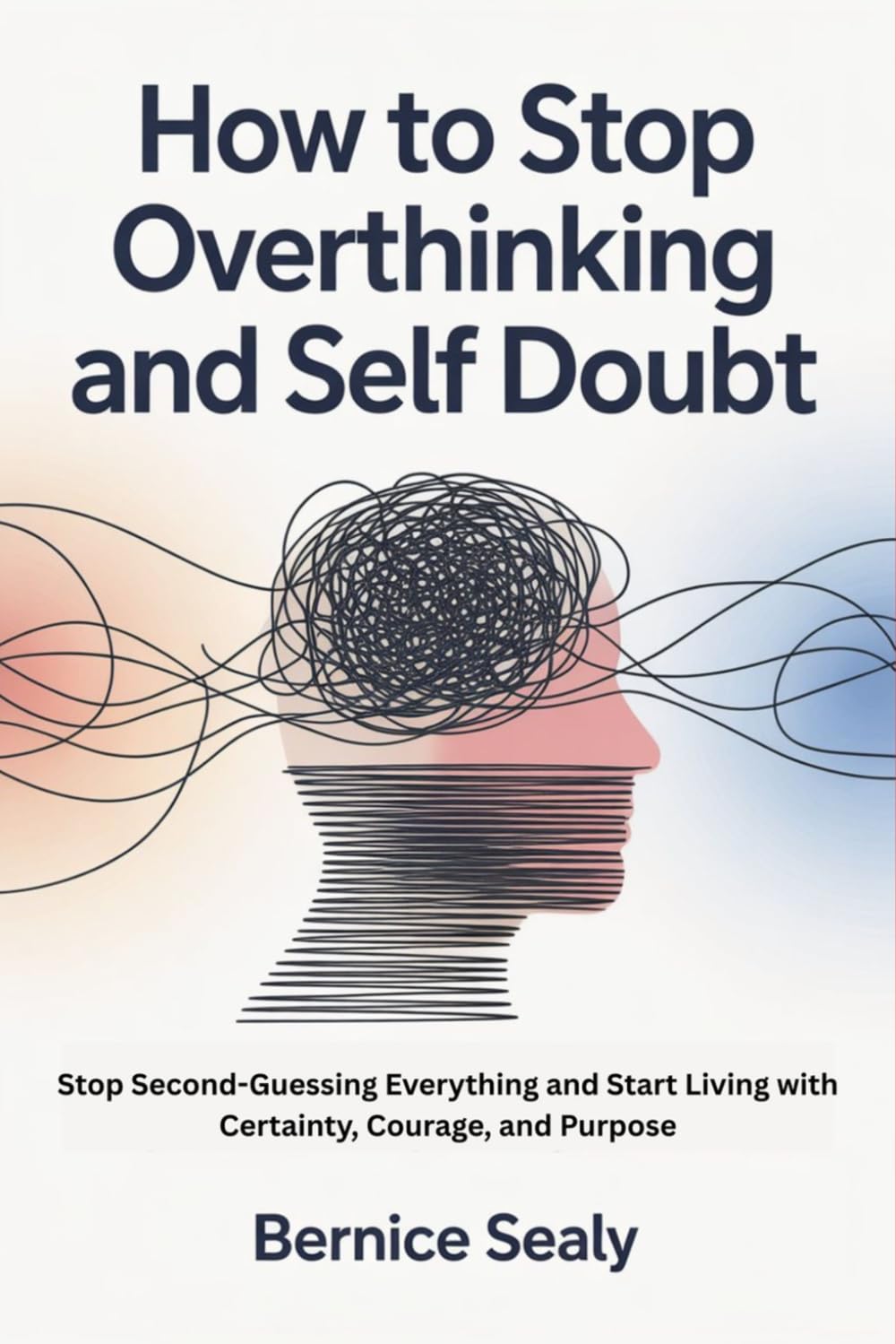 How to Stop Overthinking and Self Doubt: Stop Second-Guessing Everything and Start Living with Certainty, Courage, and Purpose