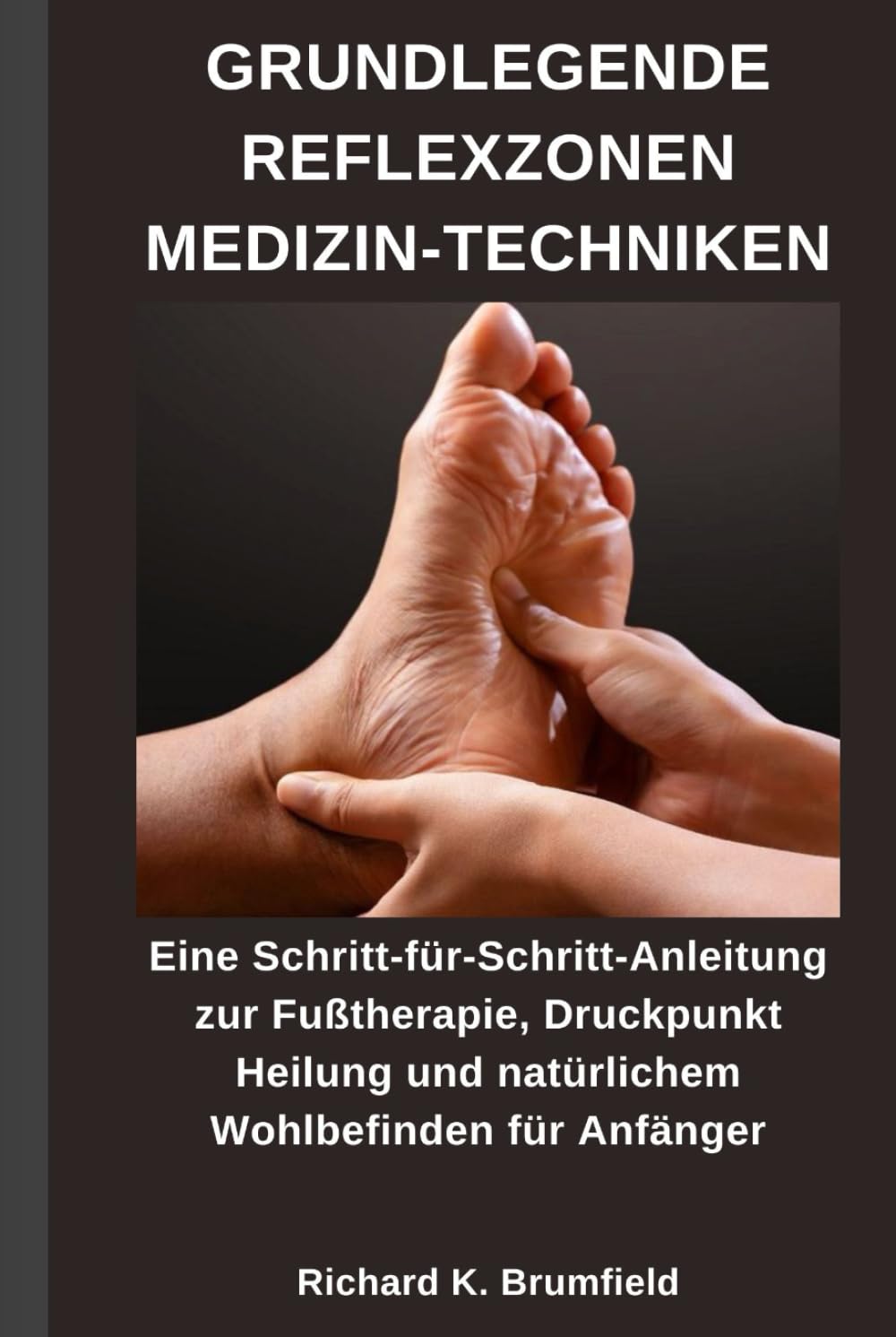 GRUNDLEGENDE REFLEXZONEN MEDIZIN-TECHNIKEN: Eine Schritt-für-Schritt-Anleitung zur Fußtherapie, Druckpunkt Heilung und natürlichem Wohlbefinden für Anfänger