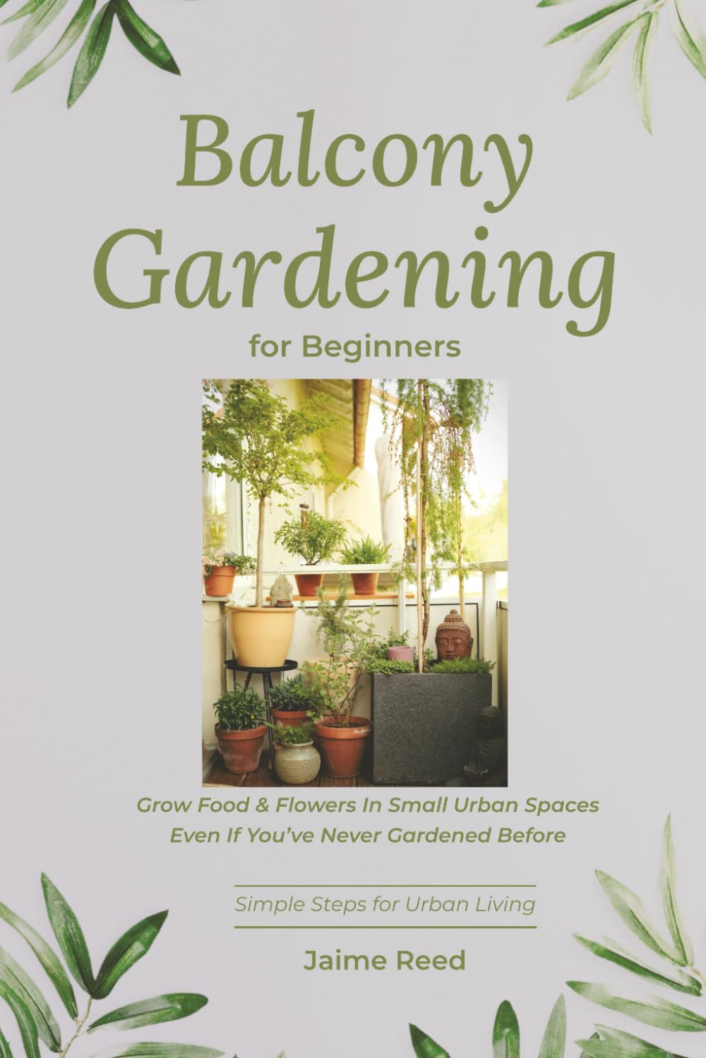 Balcony Gardening for Beginners: Grow Food & Flowers in Small Urban Spaces Even If You’ve Never Gardened Before