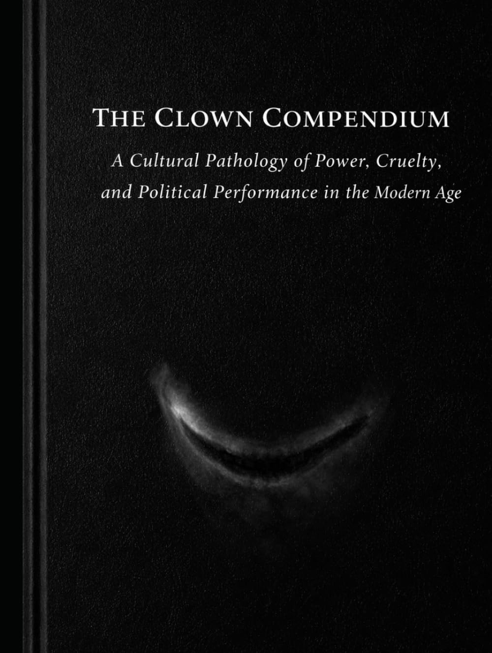 The Clown Compendium: A Cultural Pathology of Power, Cruelty, and Political Performance in the Modern Age