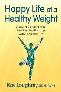 Happy Life at a Healthy Weight: Creating a Shame Free, Healthy Relationship with Food and Life