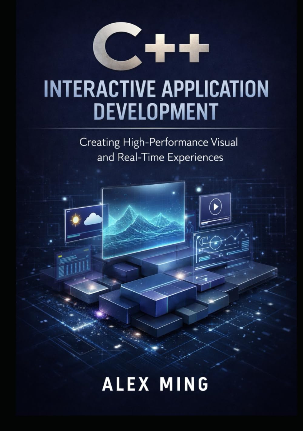 C++ Interactive Application Development: Creating High Performance Visual and Real Time Experiences (Modern C++ Engineering Series)