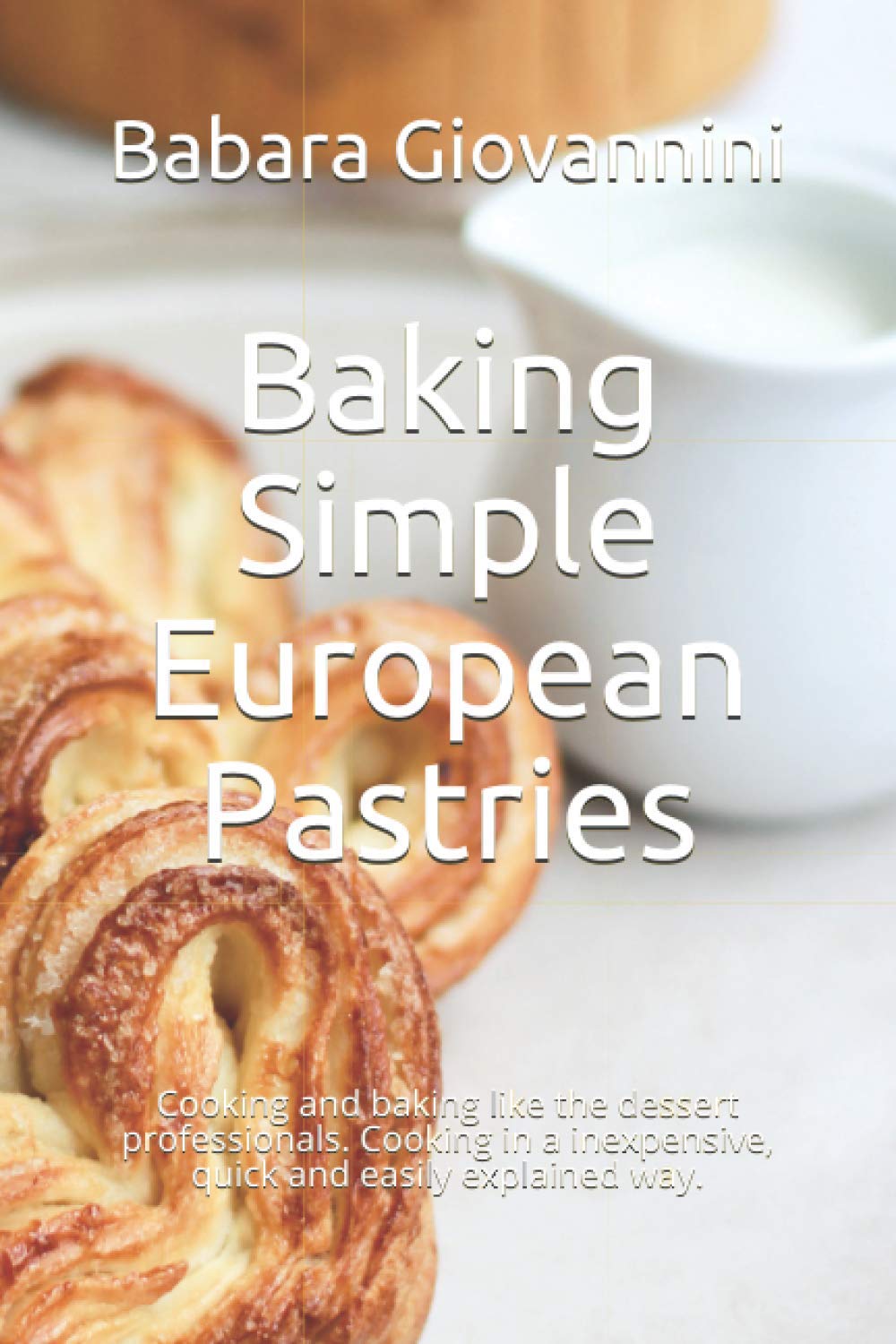 Baking Simple European Pastries: Cooking and baking like the dessert professionals. Cooking in a inexpensive, quick and easily explained way.