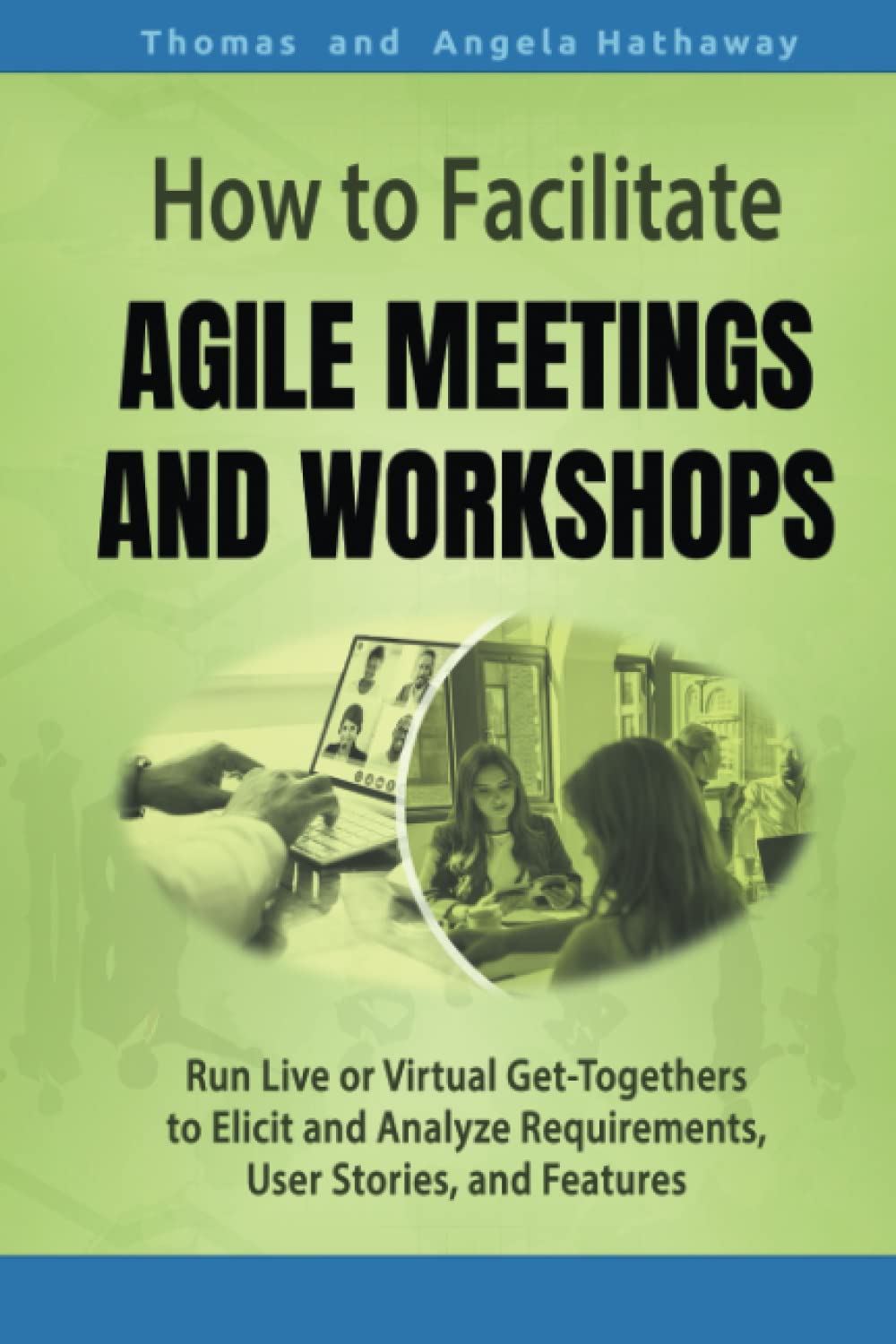 How to Facilitate Agile Meetings and Workshops: Run Live or Virtual Get-Togethers to Elicit and Analyze Requirements, User Stories, and Features