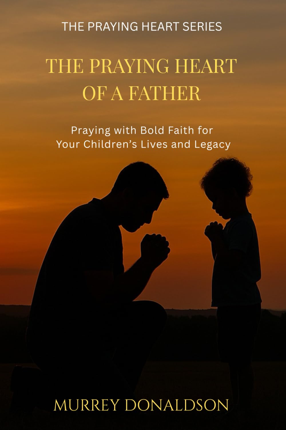 The Praying Heart of a Father: Praying with Bold Faith for Your Children's Lives and Legacy (The Praying Heart Series)