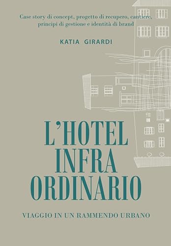L'HOTEL INFRAORDINARIO - VIAGGIO IN UN RAMMENDO URBANO: Case story di concept, progetto di recupero, cantiere, principi di gestione e identità di brand