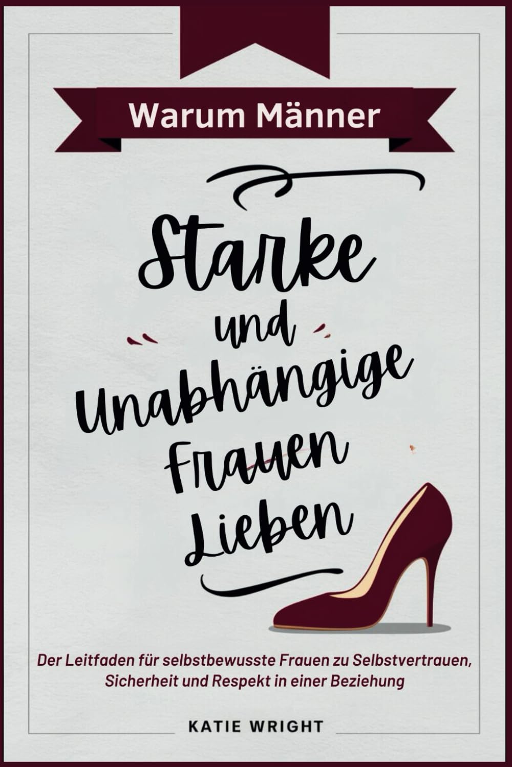 Warum Männer Starke und Unabhängige Frauen Lieben: Der Leitfaden für selbstbewusste Frauen zu Selbstvertrauen, Sicherheit und Respekt in einer Beziehung