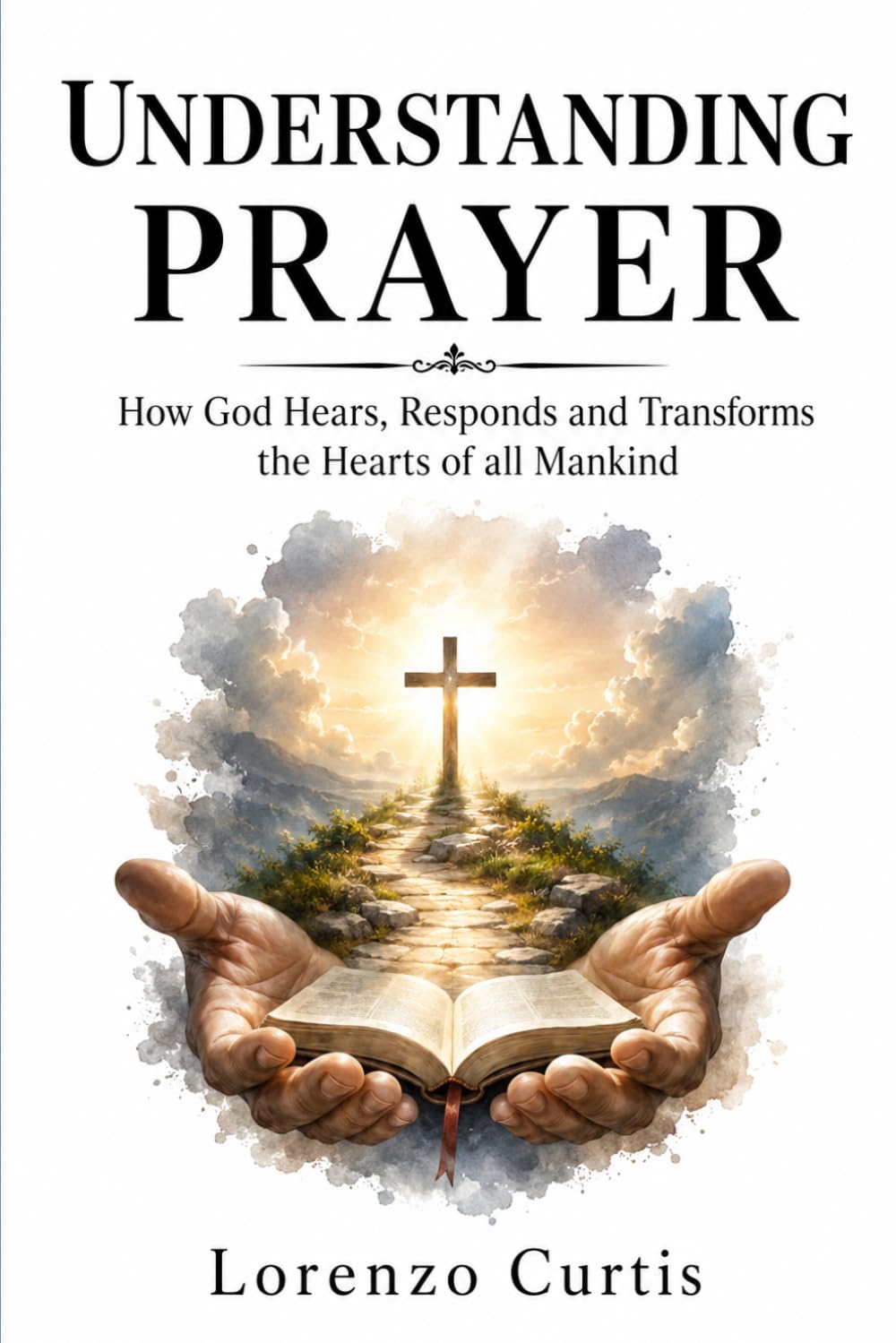 UNDERSTANDING PRAYER: How God Hears, Responds and Transforms the Hearts of all Mankind