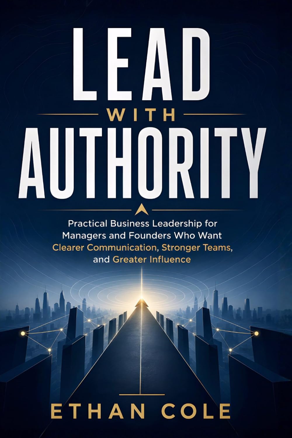 Lead With Authority: Practical Business Leadership for Managers and Founders Who Want Clearer Communication, Stronger Teams, and Greater Influence