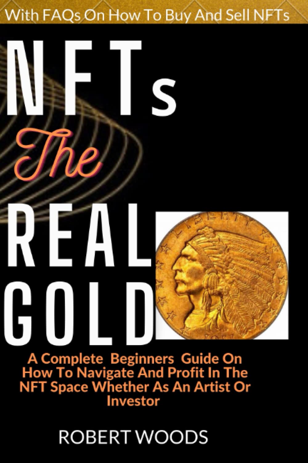 NFTs The Real Gold: A complete beginners guide on how to navigate and profit in the NFT space whether as an artist or investor
