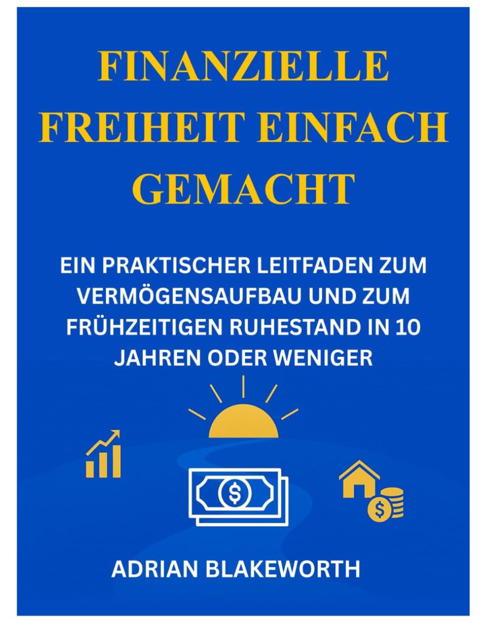 FINANZIELLE FREIHEIT EINFACH GEMACHT: EIN PRAKTISCHER LEITFADEN ZUM VERMÖGENSAUFBAU UND ZUM FRÜHZEITIGEN RUHESTAND IN 10 JAHREN ODER WENIGER