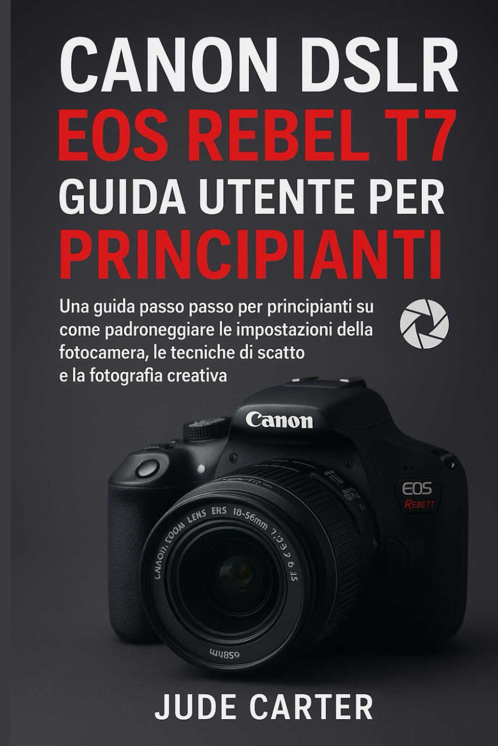 CANON DSLR EOS REBEL T7 GUIDA UTENTE PER PRINCIPIANTI: Una guida passo passo per principianti su come padroneggiare le impostazioni della fotocamera, ... creativa (Tech Tales for Beginners)