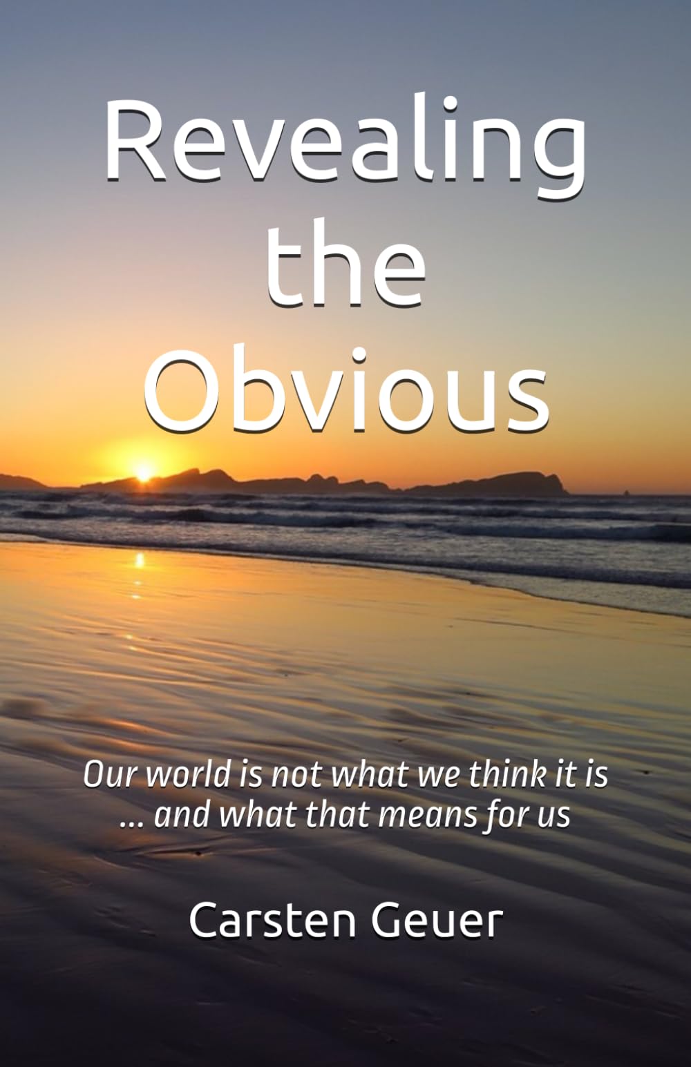 Revealing the Obvious: Our world is not what we think it is … and what that means for us