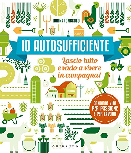 Io autosufficiente. Lascio tutto e vado a vivere in campagna! Ediz. a color