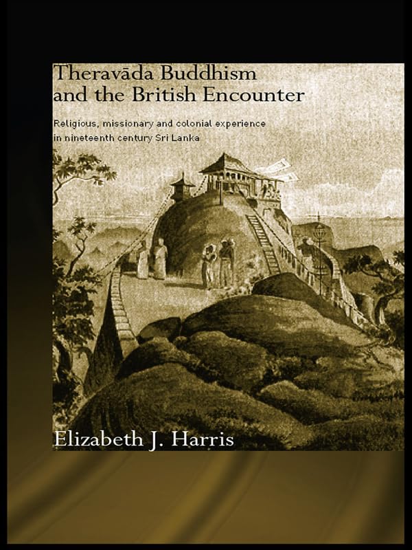 Theravada Buddhism and the British Encounter: Religious, Missionary and Colonial Experience in Nineteenth Century Sri Lanka (Routledge Critical Studies in Buddhism)      1st Edition, Kindle Edition
