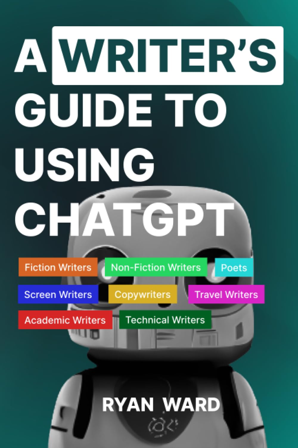 A Writer's Guide to using ChatGPT: A complete tutorial to prompting ChatGpt for Fiction Writers, Non-Fiction Writers, Technical Writers, screenwriters, poets, Copywriters and Academic Writers