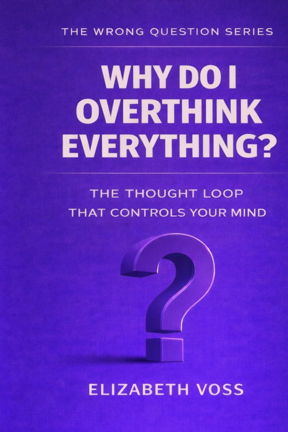 Why Do I Overthink Everything?: The Thought Loop That Controls Your Mind (The Wrong Question Series)