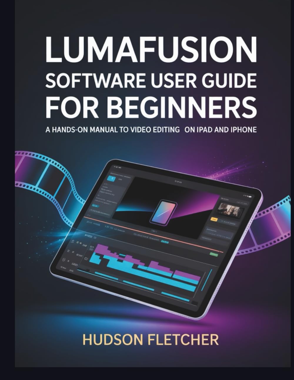 LumaFusion Software User Guide for Beginners: A Hands-On Manual to Video Editing on iPad and iPhone (Edit Like a Pro)
