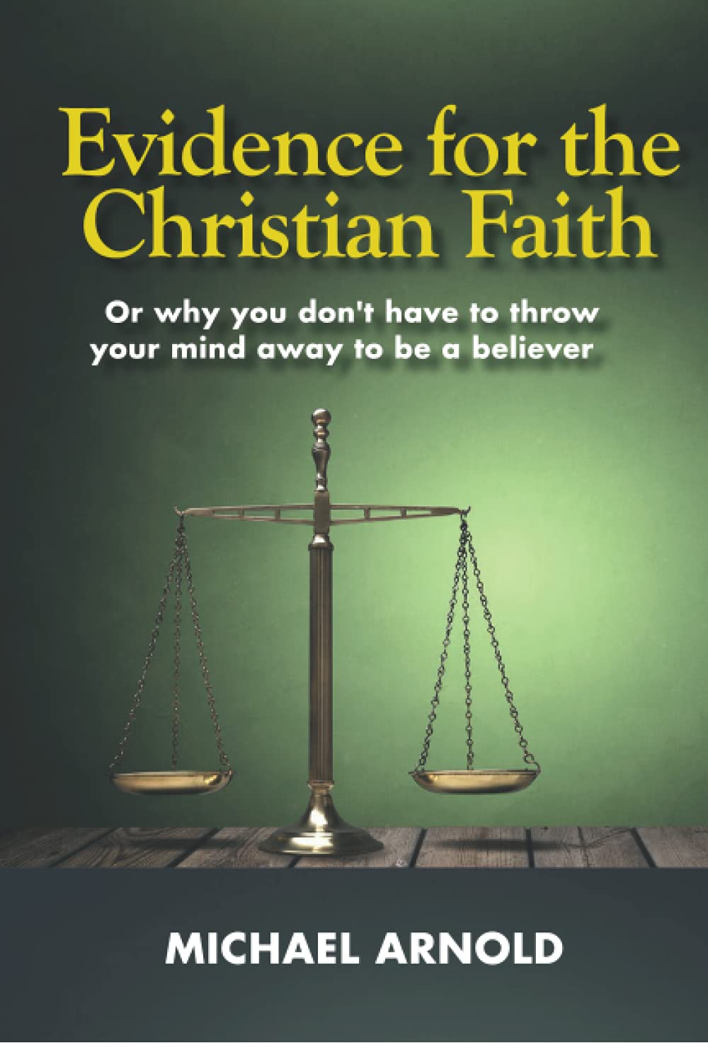 Evidence for the Christian Faith: Or why you don't have to throw your mind away to be a believer