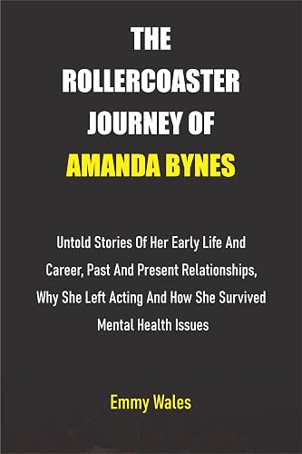 THE ROLLERCOASTER JOURNEY OF AMANDA BYNES: Untold stories of her early life and career, Past and Present Relationships, Why She left Acting and how she ... issues (The Legends Chronicles Book 7)