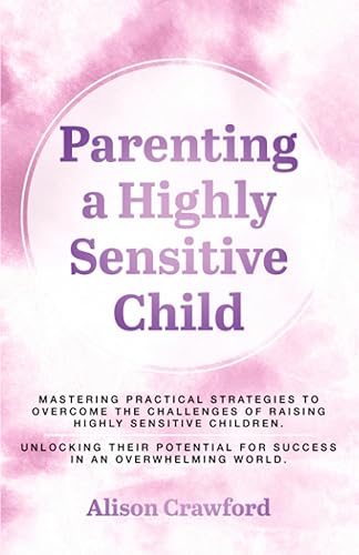 Parenting a Highly Sensitive Child: Mastering Practical Strategies to Overcome the Challenges of Raising Highly Sensitive Children. Unlocking their ... World (The Good Parenting Series)