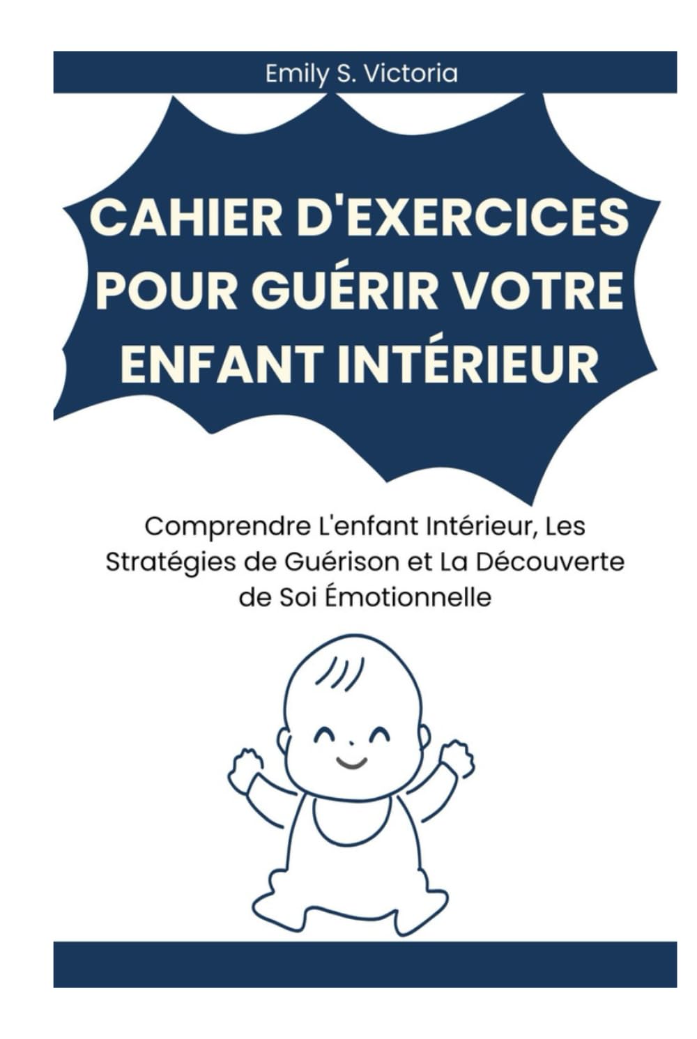 CAHIER D'EXERCICES POUR GUÉRIR VOTRE ENFANT INTÉRIEUR: Comprendre L'enfant Intérieur, Les Stratégies de Guérison et La Découverte de Soi Émotionnelle