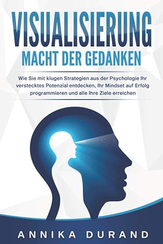 VISUALISIERUNG - Macht der Gedanken: Wie Sie mit klugen Strategien aus der Psychologie Ihr verstecktes Potenzial entdecken, Ihr Mindset auf Erfolg programmieren und alle Ihre Ziele erreichen