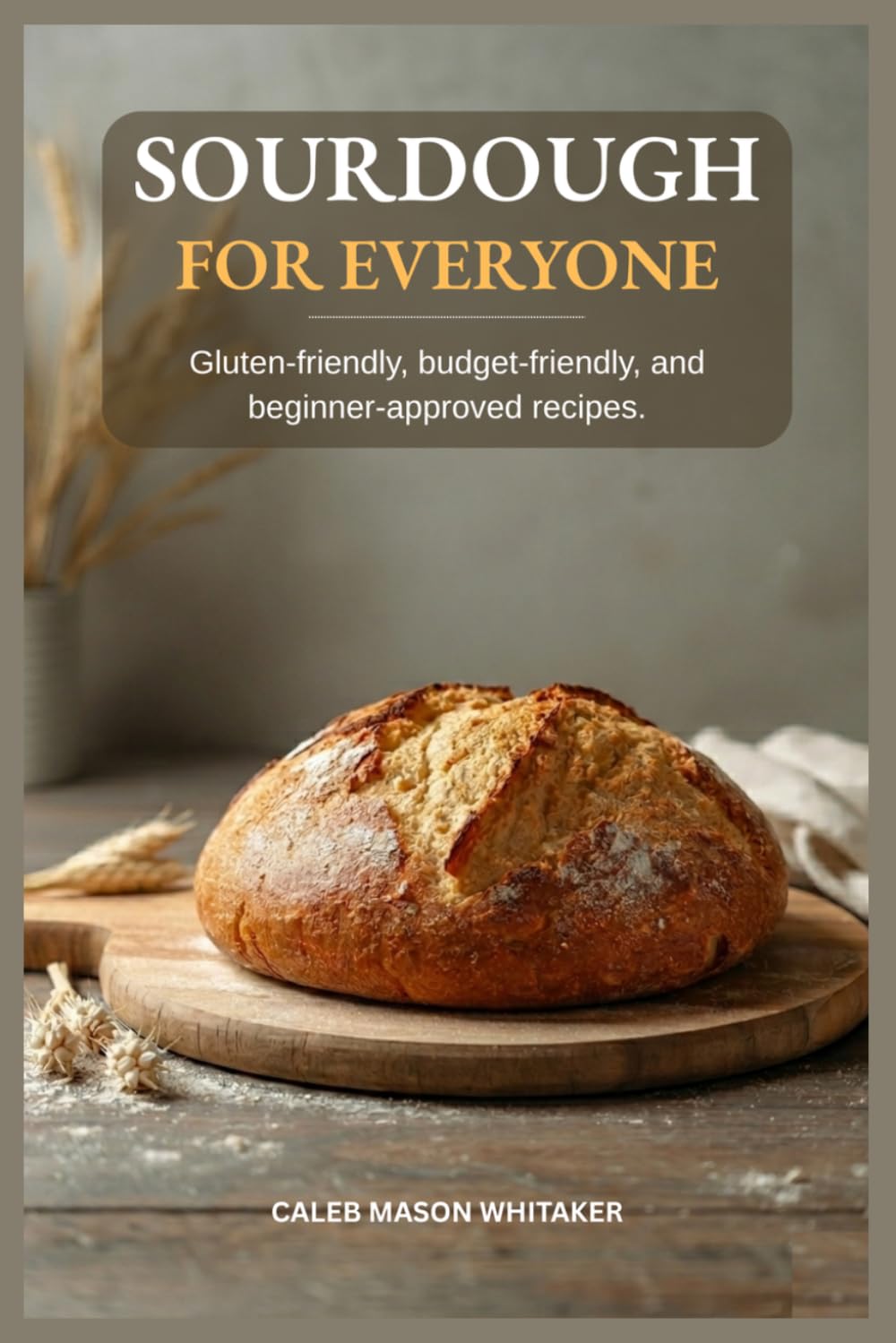 SOURDOUGH FOR EVERYONE: Gluten-friendly, budget-friendly, and beginner-approved recipes