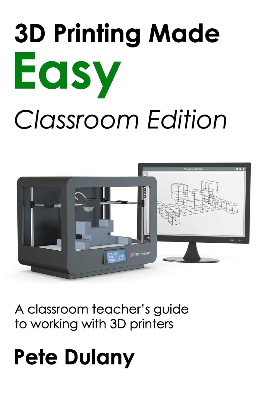 3D Printing Made Easy: Classroom Edition: A classroom teacher's guide to working with 3D printers