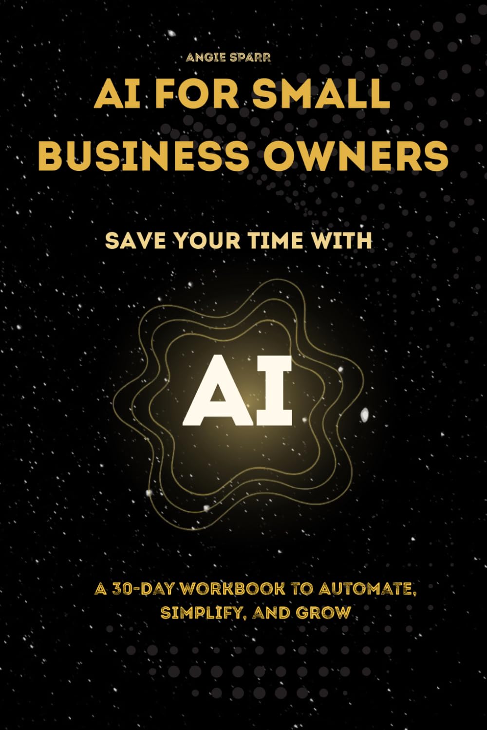 AI for Small Business Owners: Save Your Time with AI — A 30-Day Workbook to Automate, Simplify, and Grow