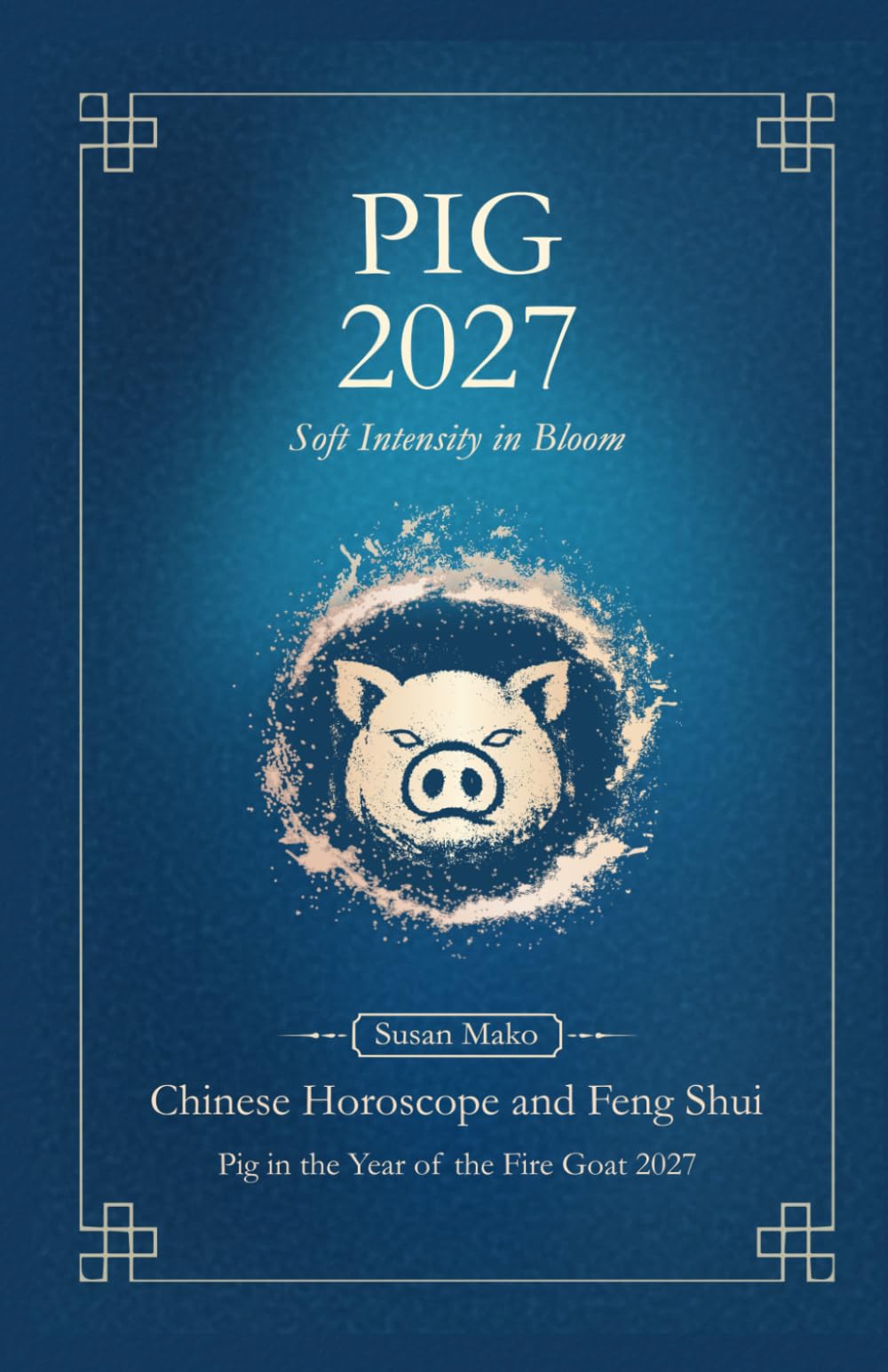 Pig Chinese Horoscope 2027 and Feng Shui: Chinese Astrology Forecast 2027 for Pig in the Goat Year (Soft Intensity in Bloom: Your Personal Horoscope 2027)
