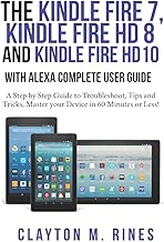 The Kindle Fire 7, Fire HD 8 and Fire HD 10 with Alexa Complete User Guide: A Step by Step Guide to Troubleshoot, Tips and Tricks, Master your Device in 60 Minutes or Less!