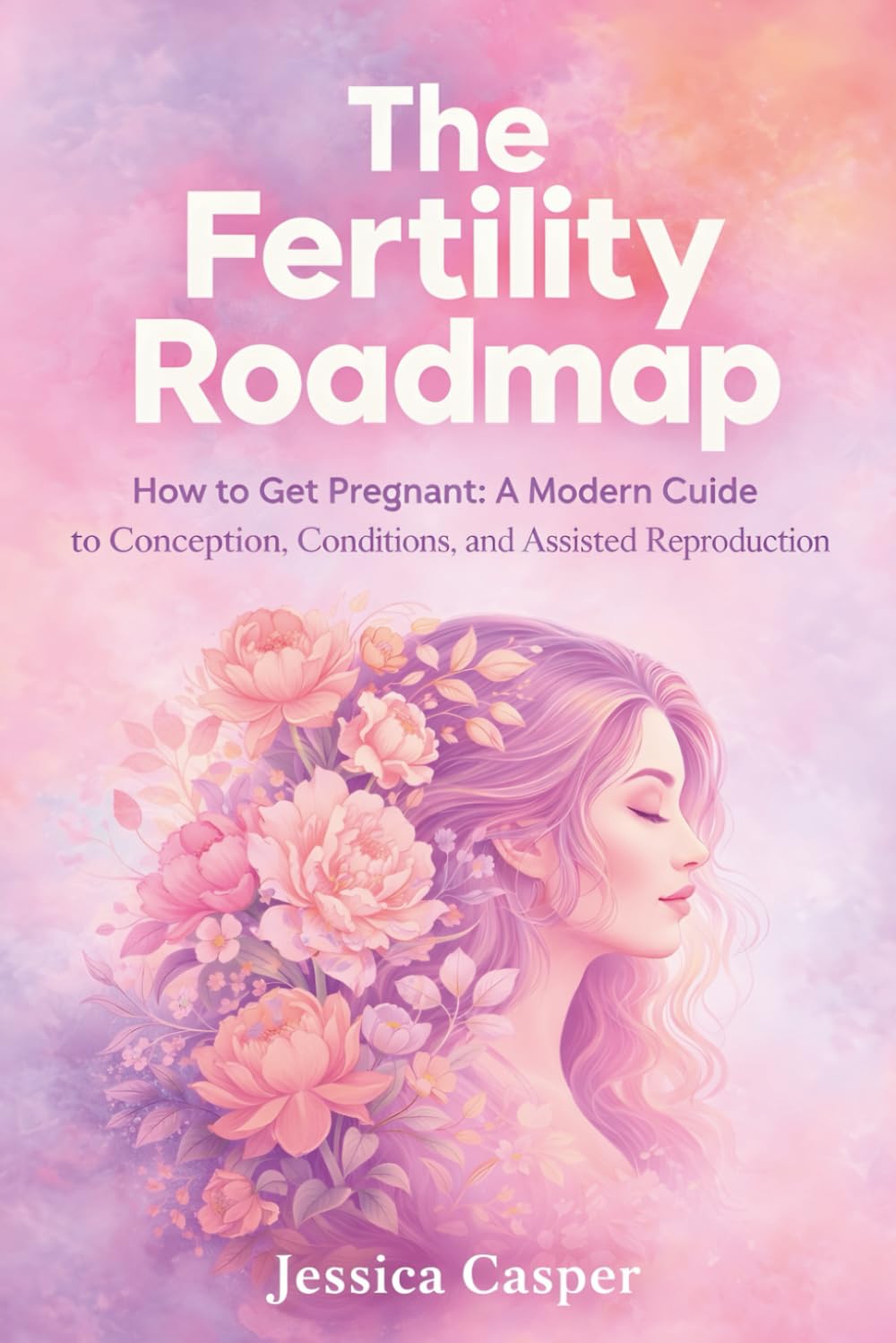 The Fertility Roadmap: How to Get Pregnant: A Modern Guide to Conception, Conditions, and Assisted Reproduction