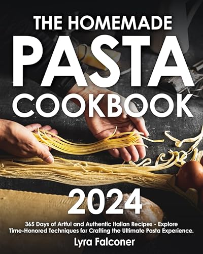 The Homemade Pasta Cookbook: 365 Days of Artful and Authentic Italian Recipes | Explore Time-Honored Techniques for Crafting the Ultimate Pasta Experience