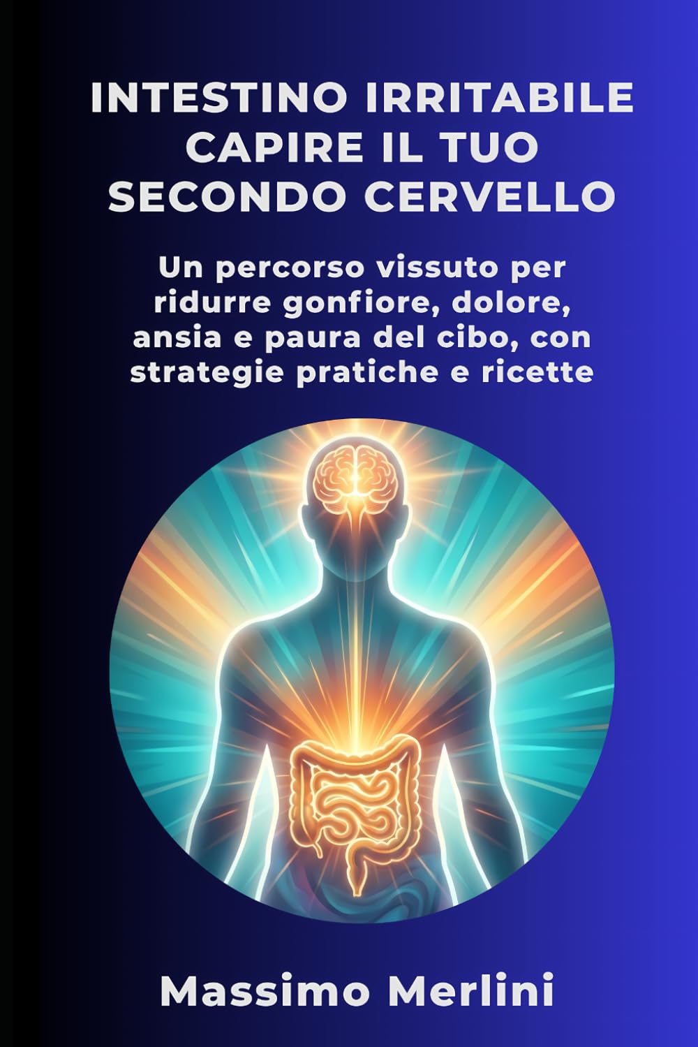 Intestino Irritabile: Capire il Tuo Secondo Cervello: Un percorso vissuto per ridurre gonfiore, dolore, ansia e paura del cibo, con strategie pratiche e ricette