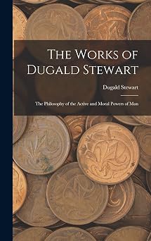 The Works of Dugald Stewart The Philosophy of the Active and Moral Powers of Man
