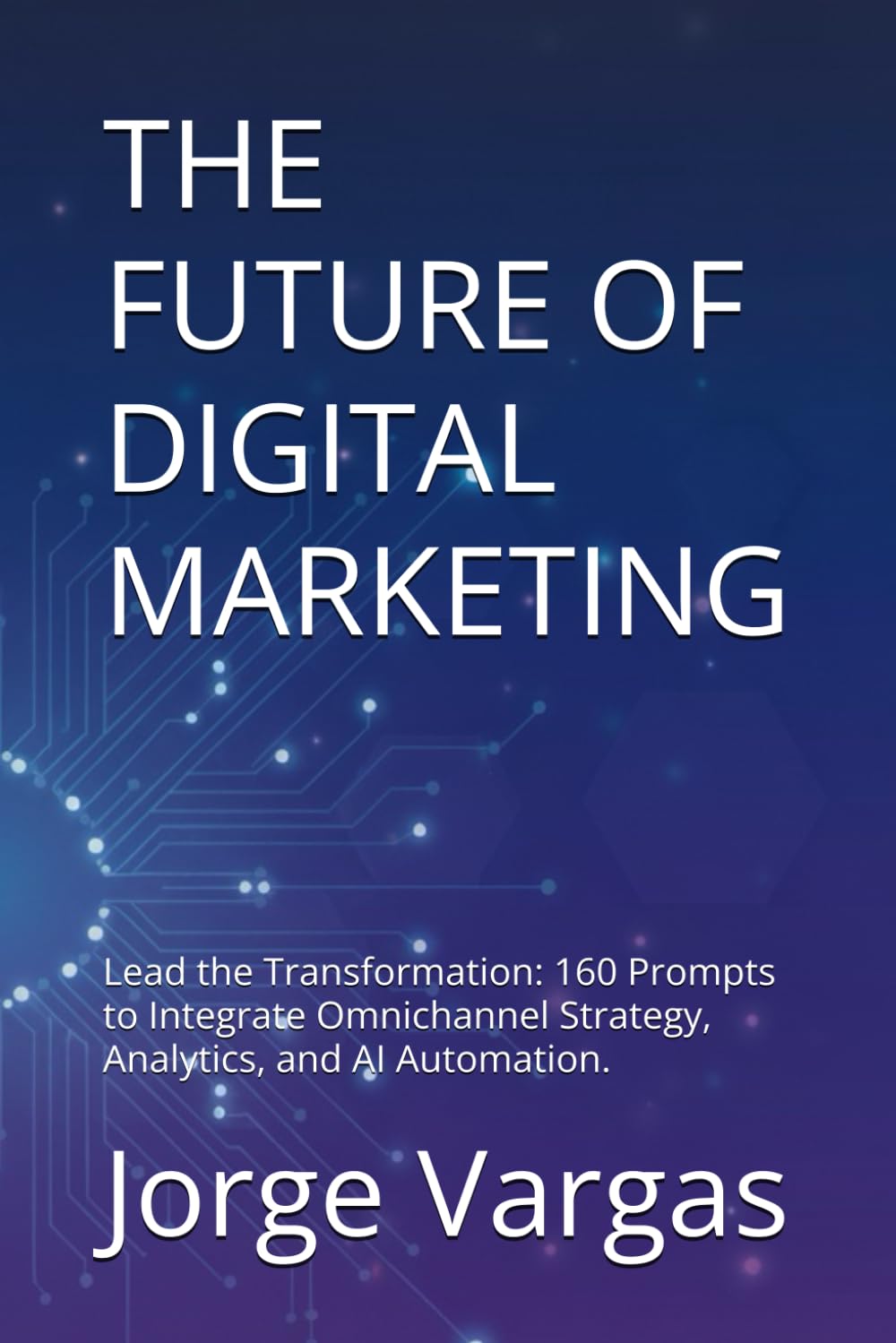 THE FUTURE OF DIGITAL MARKETING: Lead the Transformation: 160 Prompts to Integrate Omnichannel Strategy, Analytics, and AI Automation.
