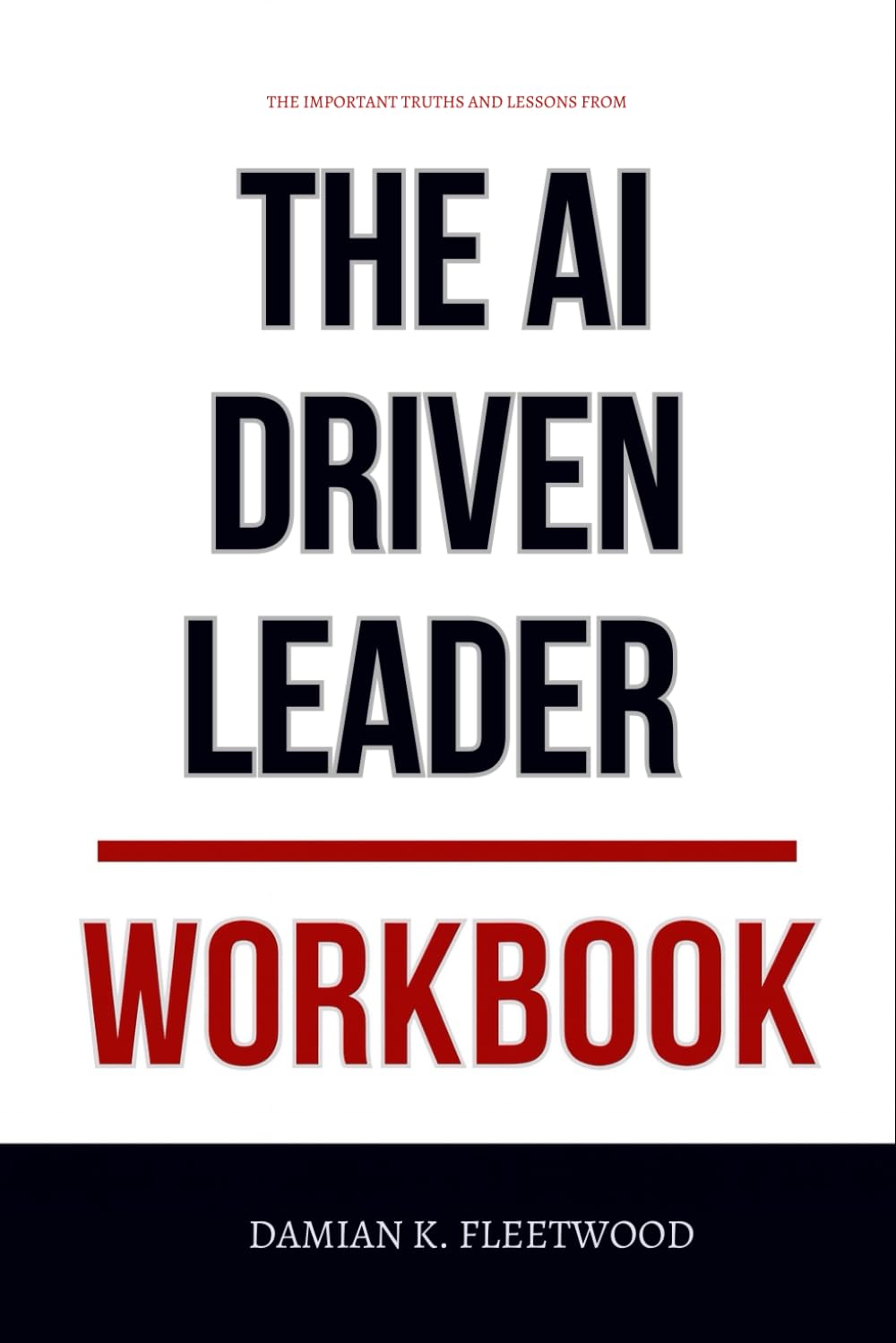 The Important Truths and Lessons From The AI-Driven Leader Workbook: How to Apply Geoff Woods’ AI Playbook to Real-World Leadership, Strategy, and Execution